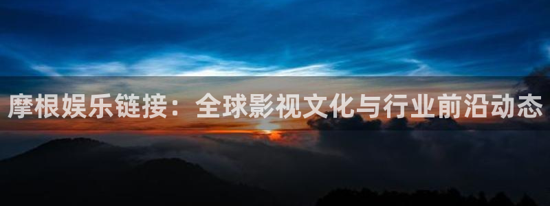 先锋娱乐体育1招商：摩根娱乐链接：全球影视文化与行业前沿动态