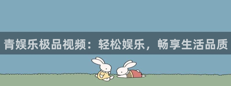 先锋娱乐4平台注册：青娱乐极品视频：轻松娱乐，畅享生活品质