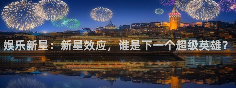 先锋娱乐平台：娱乐新星：新星效应，谁是下一个超级英雄？