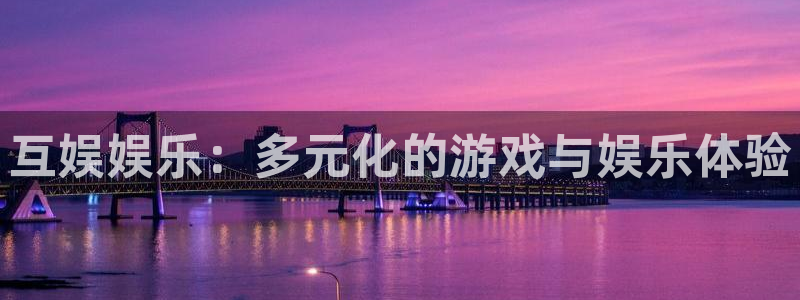 先锋娱乐体育官网注册：互娱娱乐：多元化的游戏与娱乐体验