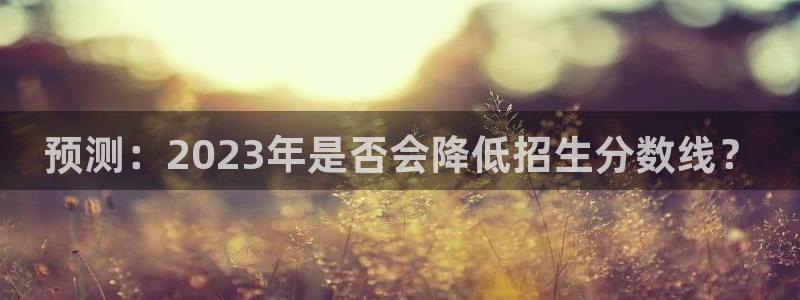 先锋娱乐集团总部：预测：2023年是否会降低招生分数线？