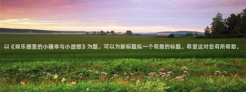 先锋娱乐体育热门赛事有哪些：以《娱乐圈里的小确幸与小遗憾》为题，可以为新标题拟一