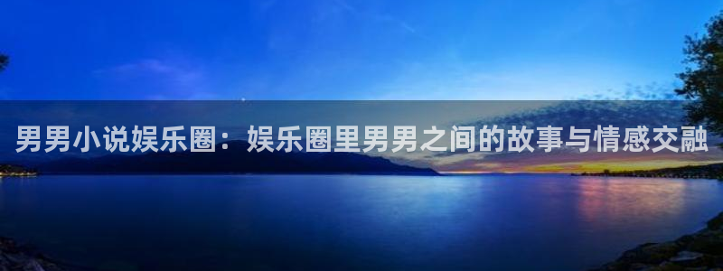 先锋娱乐5：男男小说娱乐圈：娱乐圈里男男之间的故事与情感交融