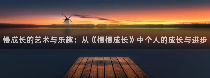 先锋娱乐凯捷平台：慢成长的艺术与乐趣：从《慢慢成长》中个人的成长与进步