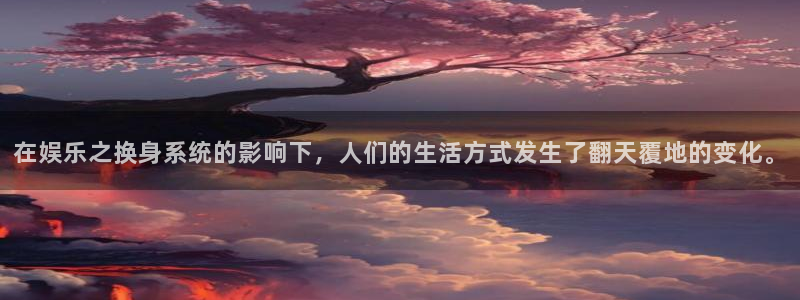 先锋娱乐5注册：在娱乐之换身系统的影响下，人们的生活方式发生了翻天覆地的变化。
