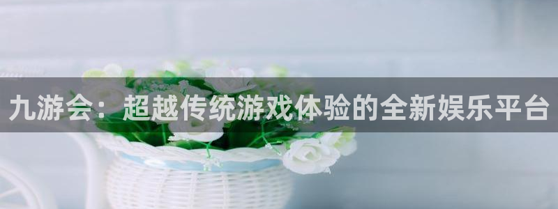 先锋娱乐3官网：九游会：超越传统游戏体验的全新娱乐平台