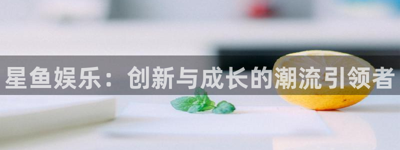 先锋娱乐体育老板是谁：星鱼娱乐：创新与成长的潮流引领者