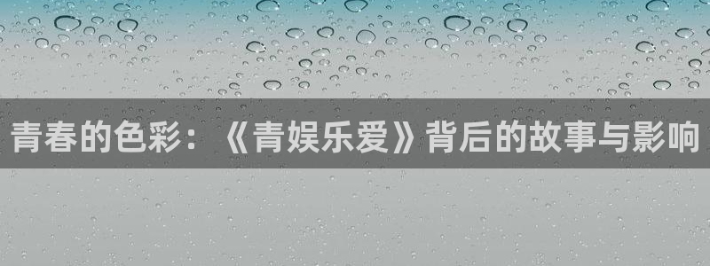 先锋娱乐登陆：青春的色彩：《青娱乐爱》背后的故事与影响