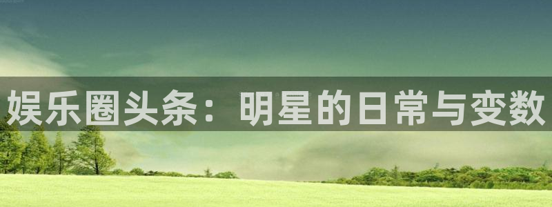 先锋娱乐：娱乐圈头条：明星的日常与变数