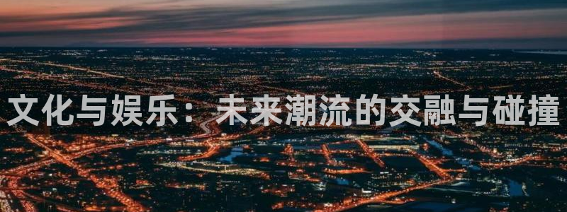 先锋娱乐体育合法嘛：文化与娱乐：未来潮流的交融与碰撞