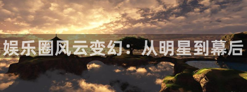 先锋娱乐招商：娱乐圈风云变幻：从明星到幕后