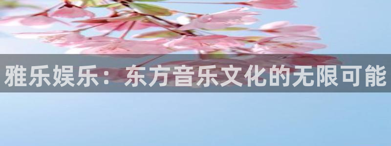 先锋娱乐体育凯捷平台注册：雅乐娱乐：东方音乐文化的无限可能