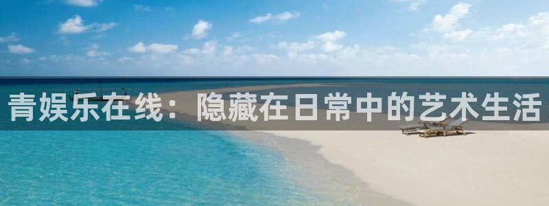 先锋娱乐体育在线注册：青娱乐在线：隐藏在日常中的艺术生活