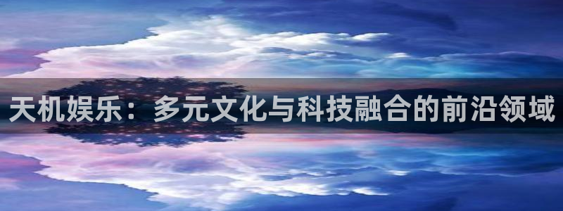 先锋娱乐体育免费注册入口：天机娱乐：多元文化与科技融合的前沿领域