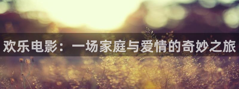 先锋娱乐平台开户链接：欢乐电影：一场家庭与爱情的奇妙之旅